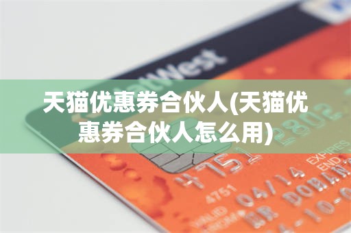 天猫优惠券合伙人(天猫优惠券合伙人怎么用)