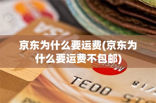 京东为什么要运费(京东为什么要运费不包邮)
