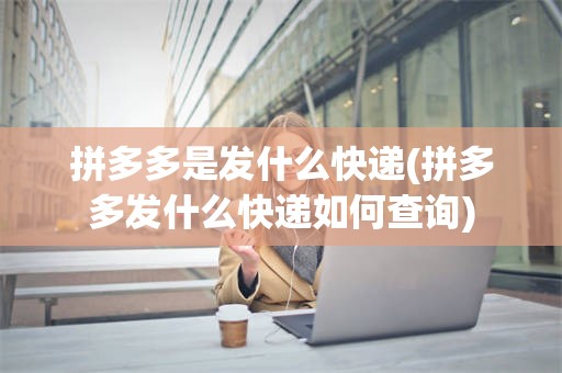 拼多多是发什么快递(拼多多发什么快递如何查询)