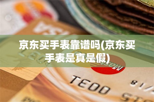 京东买手表靠谱吗(京东买手表是真是假)
