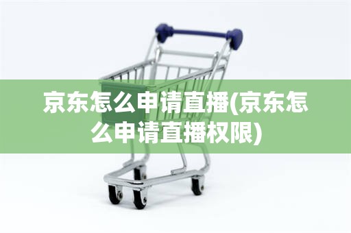 京东怎么申请直播(京东怎么申请直播权限)