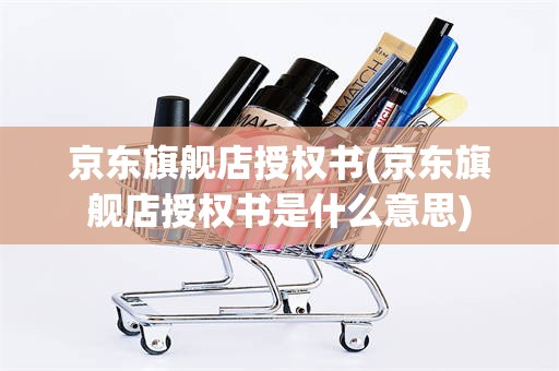 京东旗舰店授权书(京东旗舰店授权书是什么意思)