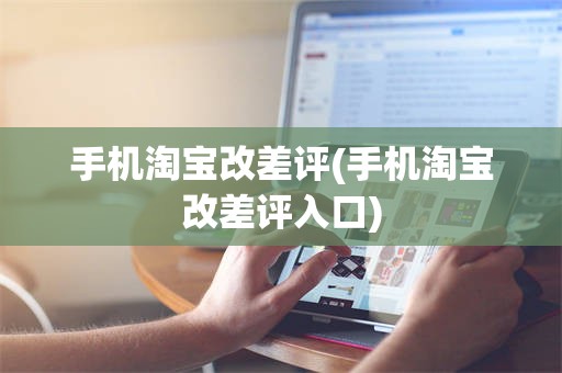 手机淘宝改差评(手机淘宝改差评入口)