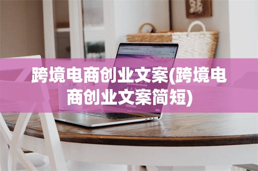 跨境电商创业文案(跨境电商创业文案简短)
