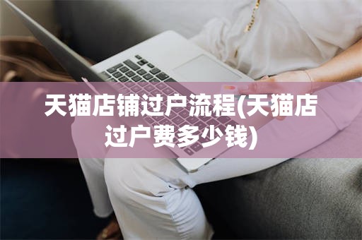 天猫店铺过户流程(天猫店过户费多少钱)