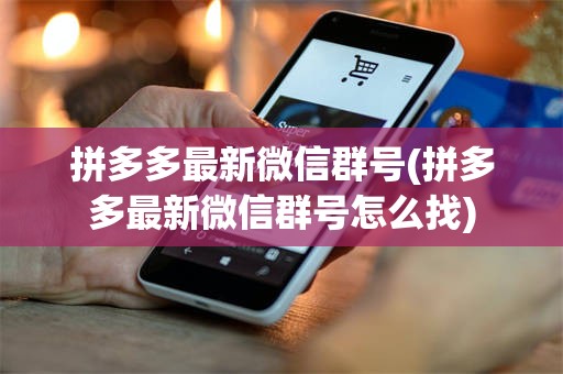 拼多多最新微信群号(拼多多最新微信群号怎么找)