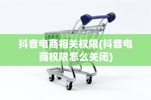 抖音电商相关权限(抖音电商权限怎么关闭)