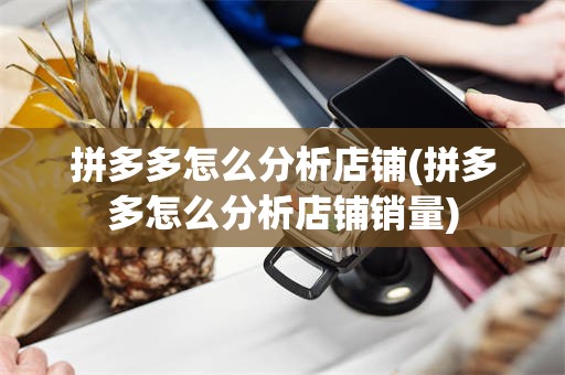 拼多多怎么分析店铺(拼多多怎么分析店铺销量)