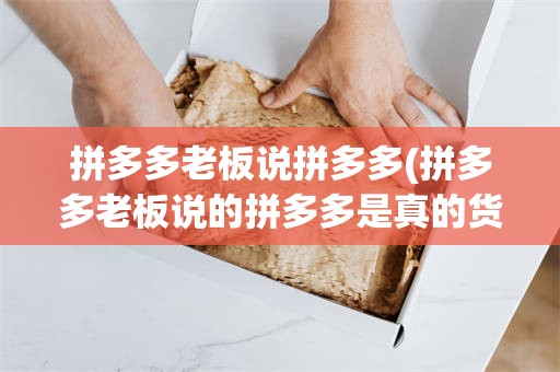 拼多多老板说拼多多(拼多多老板说的拼多多是真的货还是假的)