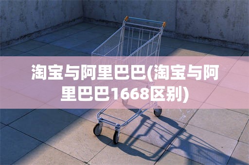 淘宝与阿里巴巴(淘宝与阿里巴巴1668区别)