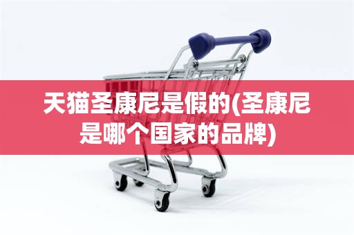 天猫圣康尼是假的(圣康尼是哪个国家的品牌)