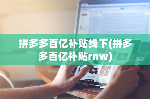 拼多多百亿补贴线下(拼多多百亿补贴rnw)