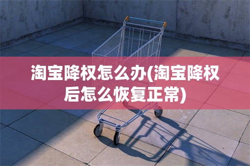 淘宝降权怎么办(淘宝降权后怎么恢复正常)
