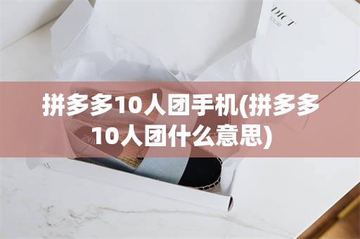 拼多多10人团手机(拼多多10人团什么意思)