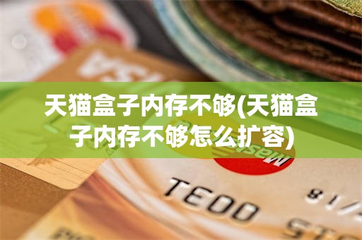 天猫盒子内存不够(天猫盒子内存不够怎么扩容)