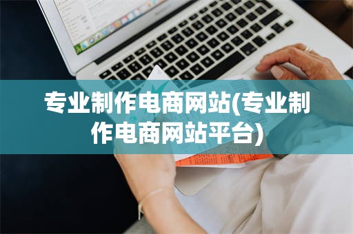 专业制作电商网站(专业制作电商网站平台)
