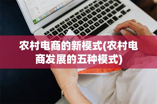 农村电商的新模式(农村电商发展的五种模式)