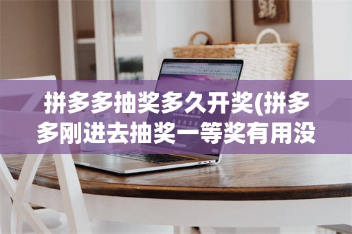 拼多多抽奖多久开奖(拼多多刚进去抽奖一等奖有用没)