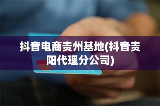 抖音电商贵州基地(抖音贵阳代理分公司)