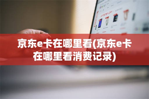 京东e卡在哪里看(京东e卡在哪里看消费记录)