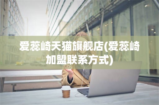 爱蕊崎天猫旗舰店(爱蕊崎加盟联系方式)