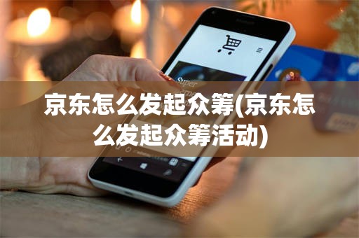 京东怎么发起众筹(京东怎么发起众筹活动)