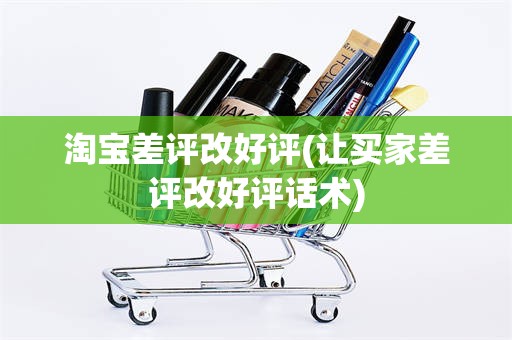 淘宝差评改好评(让买家差评改好评话术)