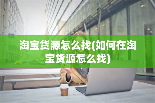 淘宝货源怎么找(如何在淘宝货源怎么找)