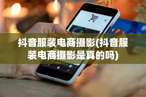 抖音服装电商摄影(抖音服装电商摄影是真的吗)