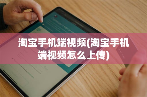 淘宝手机端视频(淘宝手机端视频怎么上传)