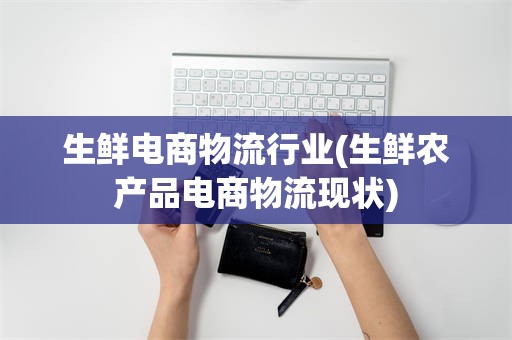 生鲜电商物流行业(生鲜农产品电商物流现状)