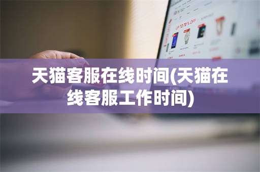 天猫客服在线时间(天猫在线客服工作时间)