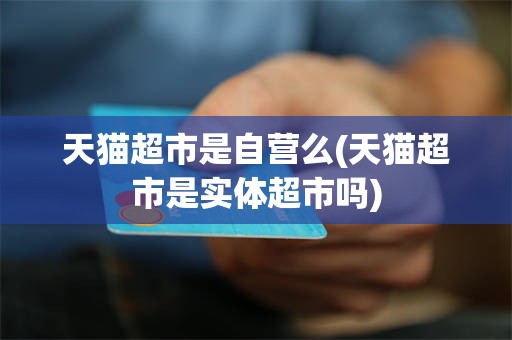 天猫超市是自营么(天猫超市是实体超市吗)