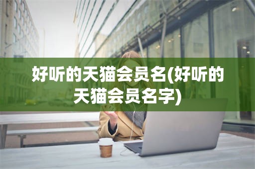好听的天猫会员名(好听的天猫会员名字)