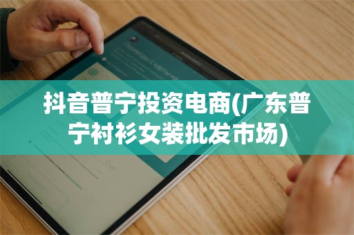抖音普宁投资电商(广东普宁衬衫女装批发市场)