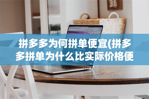 拼多多为何拼单便宜(拼多多拼单为什么比实际价格便宜很多)