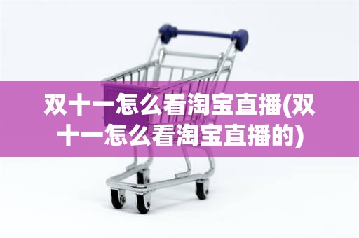双十一怎么看淘宝直播(双十一怎么看淘宝直播的)