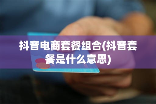 抖音电商套餐组合(抖音套餐是什么意思)