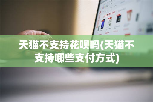 天猫不支持花呗吗(天猫不支持哪些支付方式)