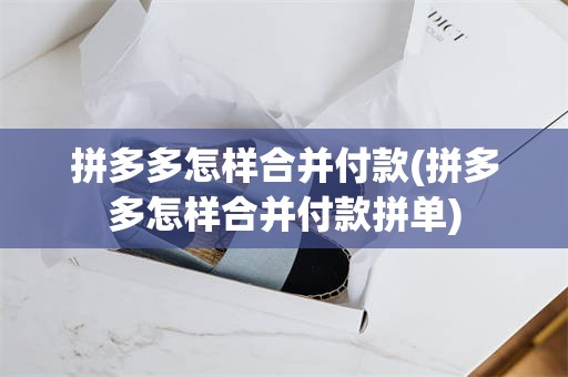 拼多多怎样合并付款(拼多多怎样合并付款拼单)