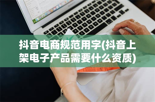 抖音电商规范用字(抖音上架电子产品需要什么资质)