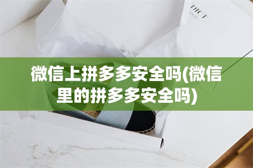 微信上拼多多安全吗(微信里的拼多多安全吗)