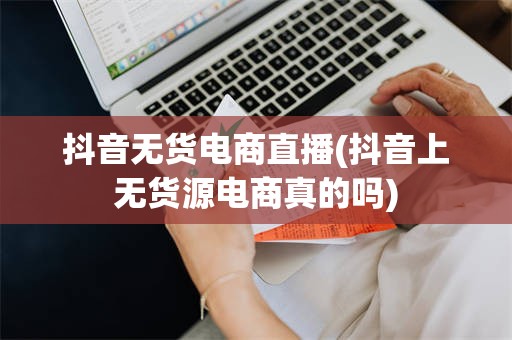 抖音无货电商直播(抖音上无货源电商真的吗)