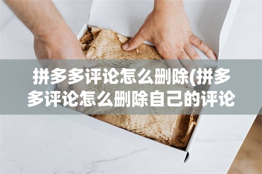 拼多多评论怎么删除(拼多多评论怎么删除自己的评论)