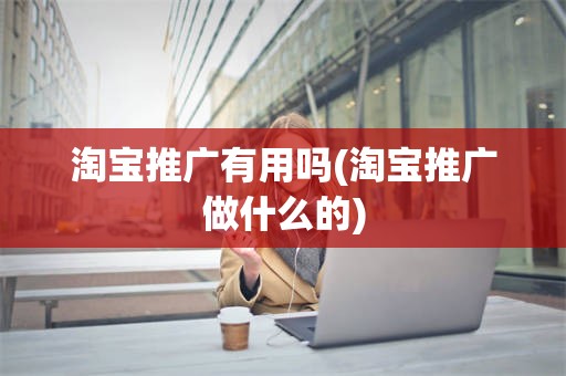 淘宝推广有用吗(淘宝推广做什么的)