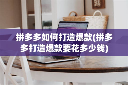 拼多多如何打造爆款(拼多多打造爆款要花多少钱)
