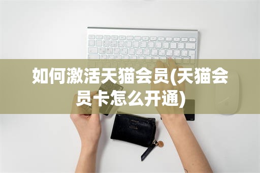 如何激活天猫会员(天猫会员卡怎么开通)