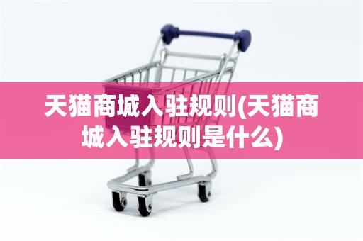 天猫商城入驻规则(天猫商城入驻规则是什么)