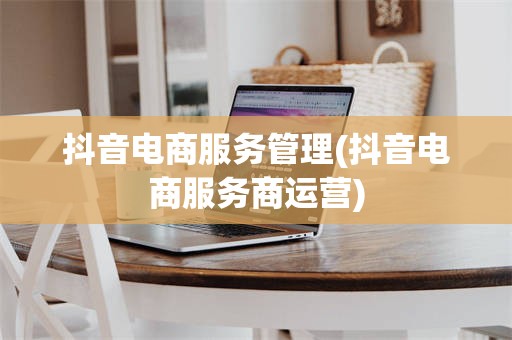 抖音电商服务管理(抖音电商服务商运营)