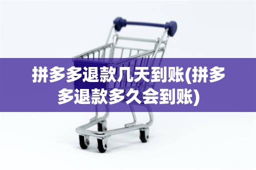 拼多多退款几天到账(拼多多退款多久会到账)
